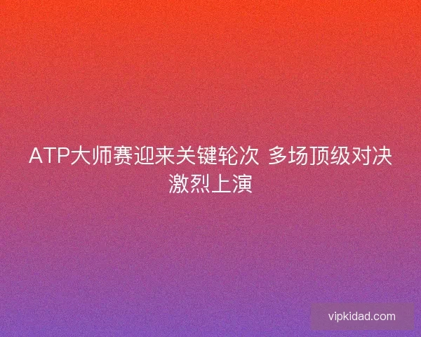 ATP大师赛迎来关键轮次 多场顶级对决激烈上演